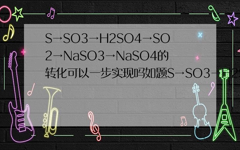 S→SO3→H2SO4→SO2→NaSO3→NaSO4的转化可以一步实现吗如题S→SO3→H2SO4→SO2→Na2SO3→Na2SO4