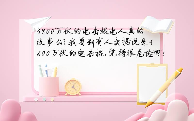 3900万伏的电击棍电人真的没事么?我看到有人卖据说是3600万伏的电击棍,觉得很危险啊!