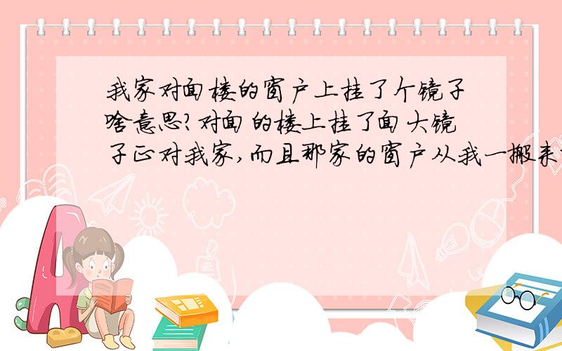 我家对面楼的窗户上挂了个镜子啥意思?对面的楼上挂了面大镜子正对我家,而且那家的窗户从我一搬来就挂着个白窗帘好密的那种特奇怪,这也就增加了我的疑惑,我家人还正好生病了病越来越