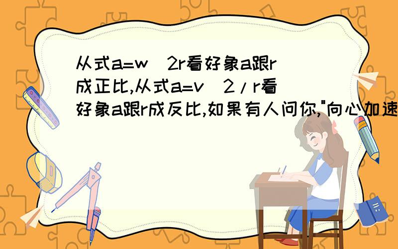 从式a=w^2r看好象a跟r成正比,从式a=v^2/r看好象a跟r成反比,如果有人问你,