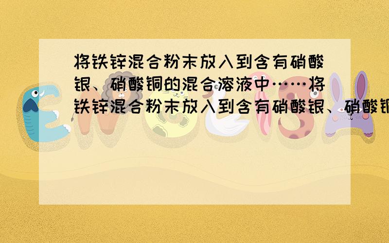 将铁锌混合粉末放入到含有硝酸银、硝酸铜的混合溶液中……将铁锌混合粉末放入到含有硝酸银、硝酸铜的混合溶液中,使之充分反映后过滤,滤渣中含有金属的种类最多可以有（ ）A.一种AgB.