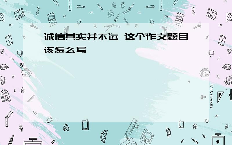 诚信其实并不远 这个作文题目该怎么写