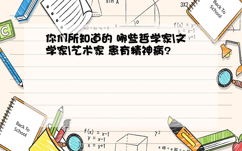 你们所知道的 哪些哲学家\文学家\艺术家 患有精神病?