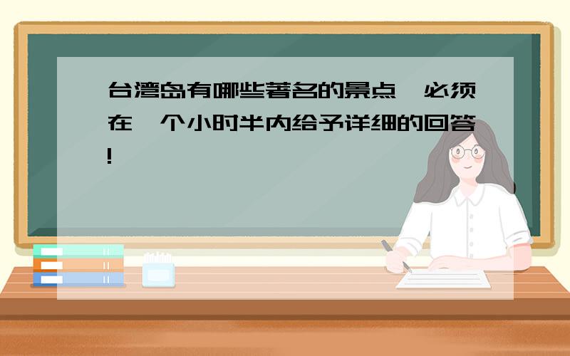 台湾岛有哪些著名的景点,必须在一个小时半内给予详细的回答!