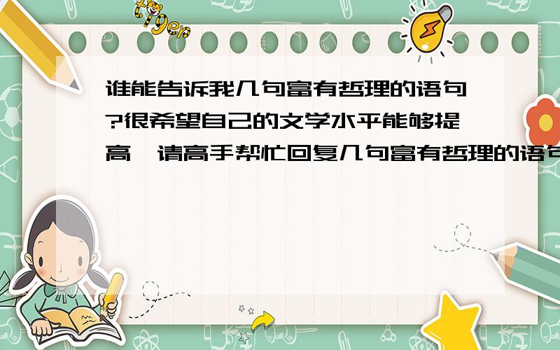 谁能告诉我几句富有哲理的语句?很希望自己的文学水平能够提高,请高手帮忙回复几句富有哲理的语句.(最好用英语翻译一下)..