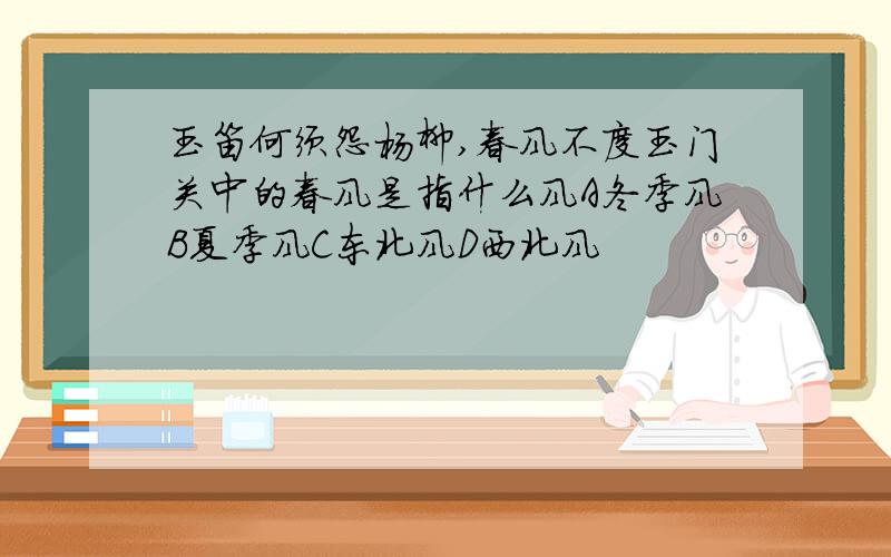 玉笛何须怨杨柳,春风不度玉门关中的春风是指什么风A冬季风B夏季风C东北风D西北风