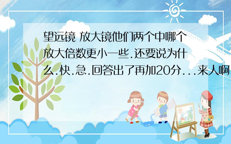 望远镜 放大镜他们两个中哪个放大倍数更小一些.还要说为什么.快.急.回答出了再加20分...来人啊