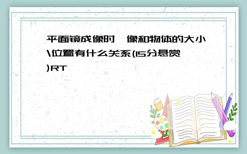 平面镜成像时,像和物体的大小\位置有什么关系(15分悬赏)RT