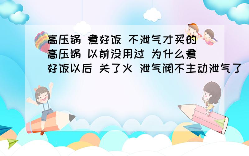 高压锅 煮好饭 不泄气才买的高压锅 以前没用过 为什么煮好饭以后 关了火 泄气阀不主动泄气了 没有嘶嘶的声音 我还主动提高的哈泄气阀才泄的气 泄气阀好像也不能完全脱离锅 难道我要一