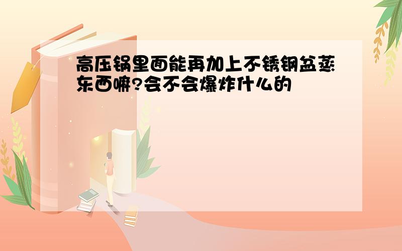 高压锅里面能再加上不锈钢盆蒸东西嘛?会不会爆炸什么的