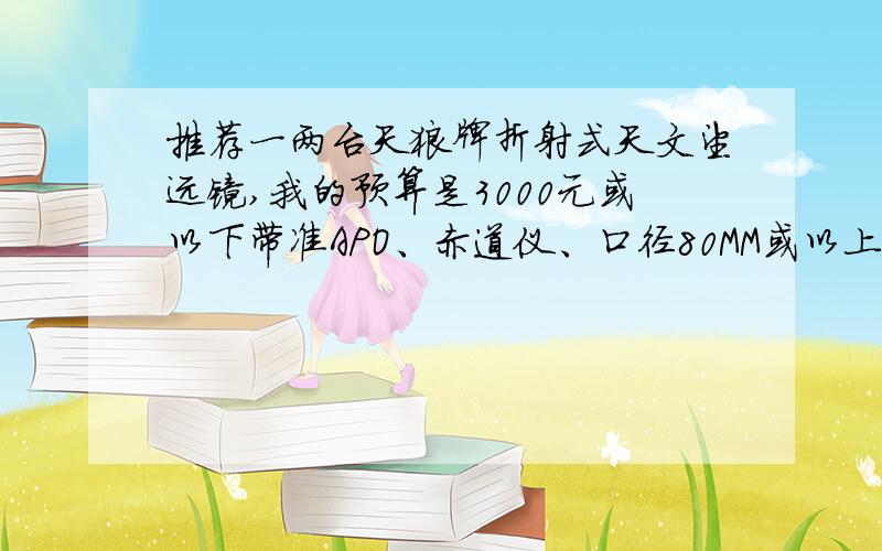 推荐一两台天狼牌折射式天文望远镜,我的预算是3000元或以下带准APO、赤道仪、口径80MM或以上、焦距800MM或以上,就以上主要条件请推荐,超过预算的也可以推荐,让我参考一下,或比准APO更先进