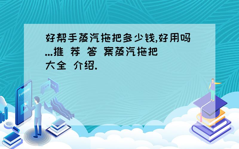 好帮手蒸汽拖把多少钱,好用吗...推 荐 答 案蒸汽拖把大全 介绍.