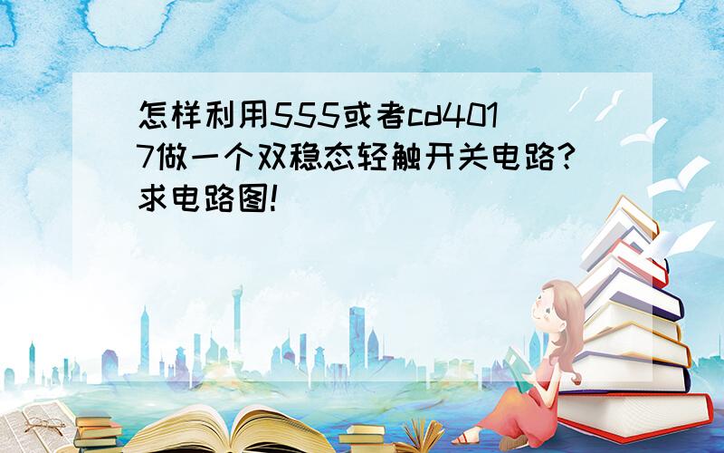 怎样利用555或者cd4017做一个双稳态轻触开关电路?求电路图!