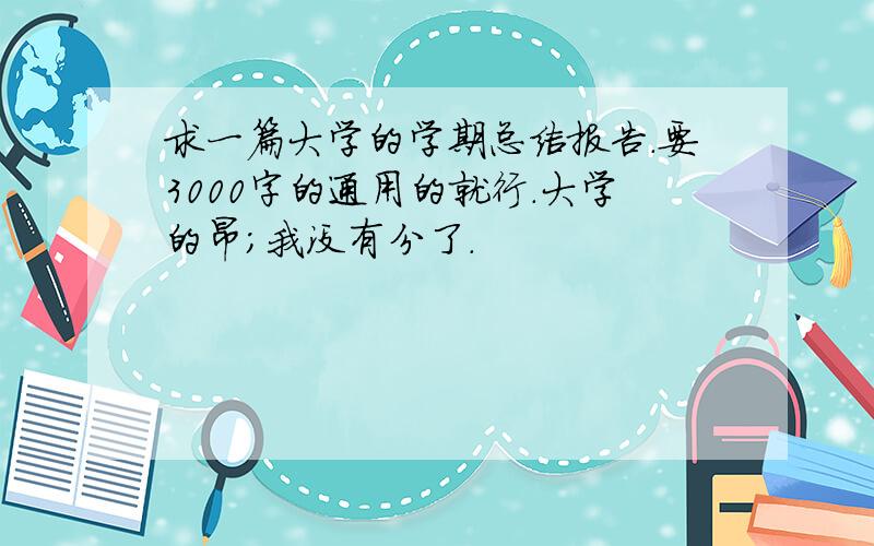 求一篇大学的学期总结报告.要3000字的通用的就行.大学的昂；我没有分了.