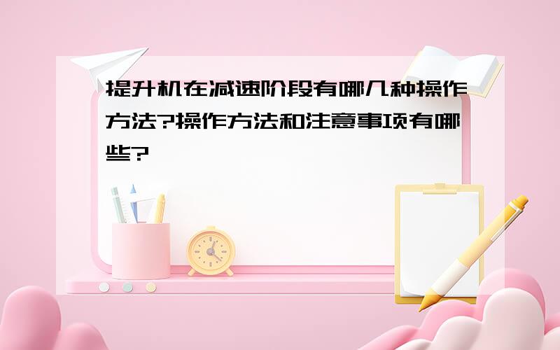 提升机在减速阶段有哪几种操作方法?操作方法和注意事项有哪些?