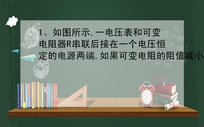 1、如图所示,一电压表和可变电阻器R串联后接在一个电压恒定的电源两端,如果可变电阻的阻值减小到原来的,电压表的示数将由U变为2U,则 A．流过R的电流将增大到原来的2倍B．R两端的电压将