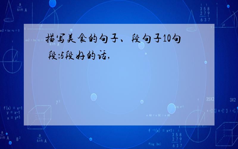 描写美食的句子、段句子10句 段：5段好的话,