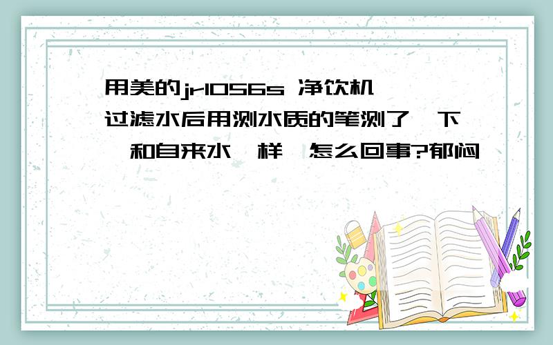 用美的jr1056s 净饮机过滤水后用测水质的笔测了一下,和自来水一样,怎么回事?郁闷