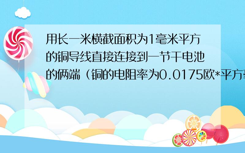 用长一米横截面积为1毫米平方的铜导线直接连接到一节干电池的俩端（铜的电阻率为0.0175欧*平方毫米/米）通过铜导线的电流约为多大?这个电流是一盏台灯的工作电流（0.2安）的多少倍?求