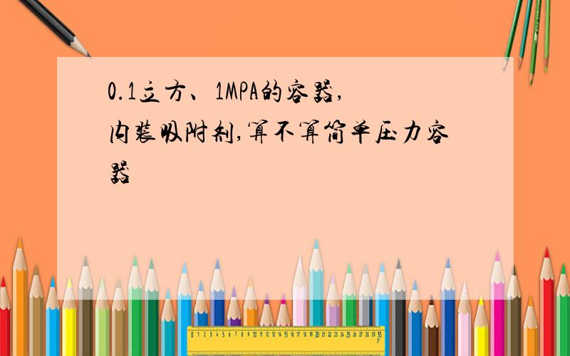 0.1立方、1MPA的容器,内装吸附剂,算不算简单压力容器