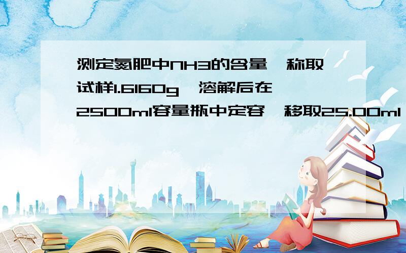 测定氮肥中NH3的含量,称取试样1.6160g,溶解后在2500ml容量瓶中定容,移取25.00ml,加入过量NaOH溶液,将产生的NH3导入40.00ml C1/2H2SO4=0.1020MOL*L的硫酸标准溶液吸收,剩余的硫酸需17.00ML 0.09600mol*l Naoh溶液