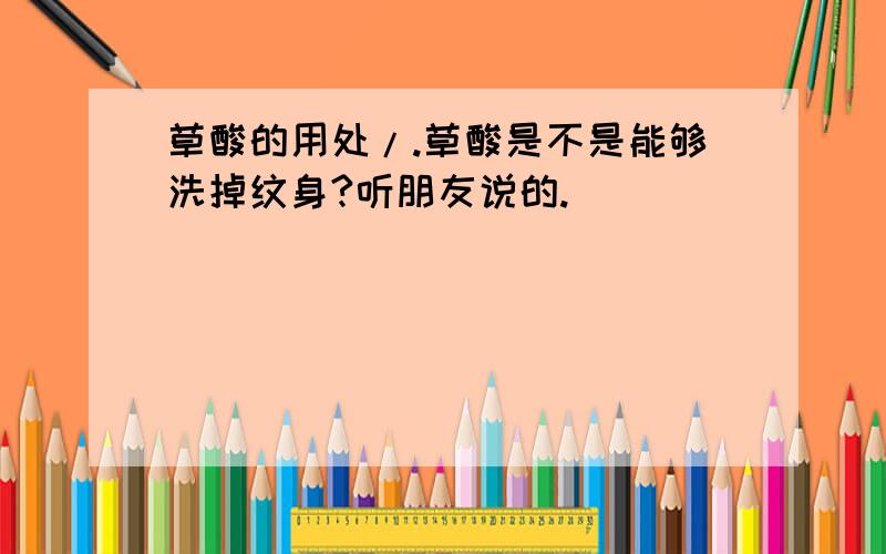 草酸的用处/.草酸是不是能够洗掉纹身?听朋友说的.