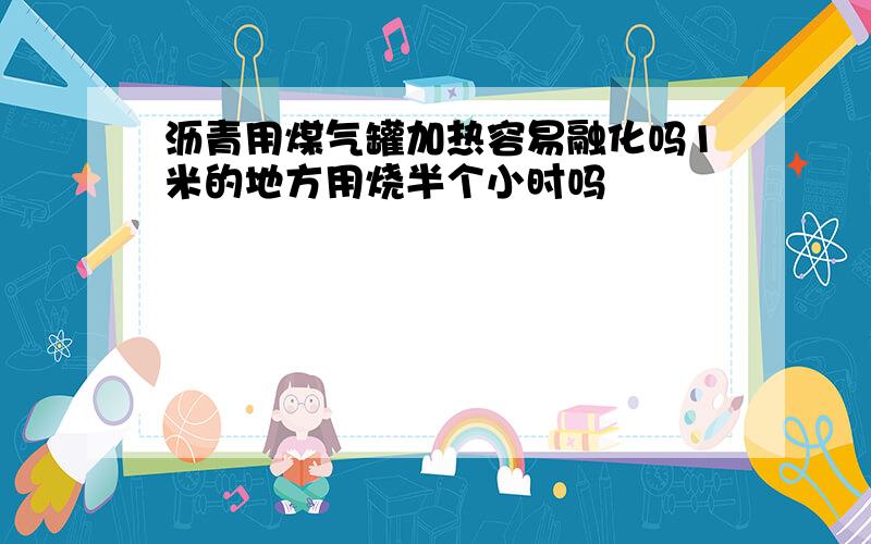 沥青用煤气罐加热容易融化吗1米的地方用烧半个小时吗