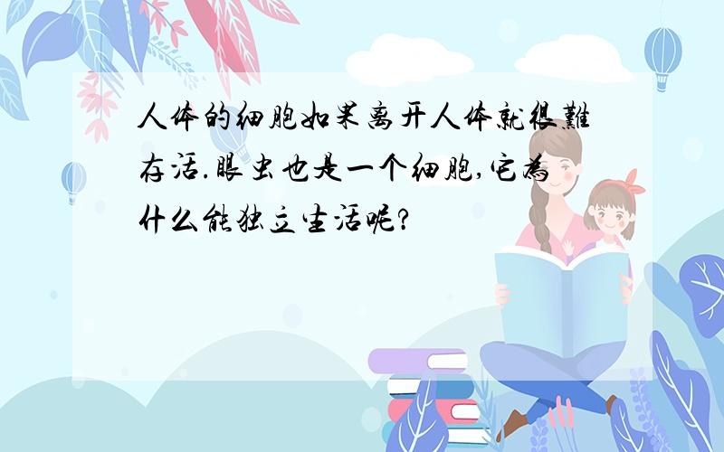 人体的细胞如果离开人体就很难存活.眼虫也是一个细胞,它为什么能独立生活呢?