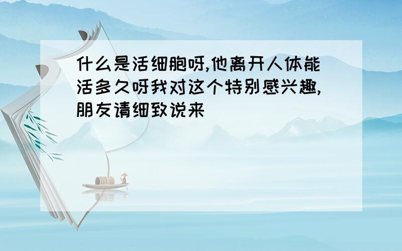 什么是活细胞呀,他离开人体能活多久呀我对这个特别感兴趣,朋友请细致说来