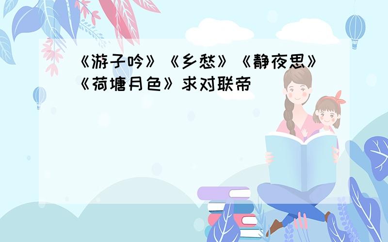 《游子吟》《乡愁》《静夜思》《荷塘月色》求对联帝