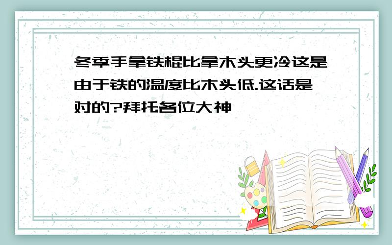 冬季手拿铁棍比拿木头更冷这是由于铁的温度比木头低.这话是对的?拜托各位大神