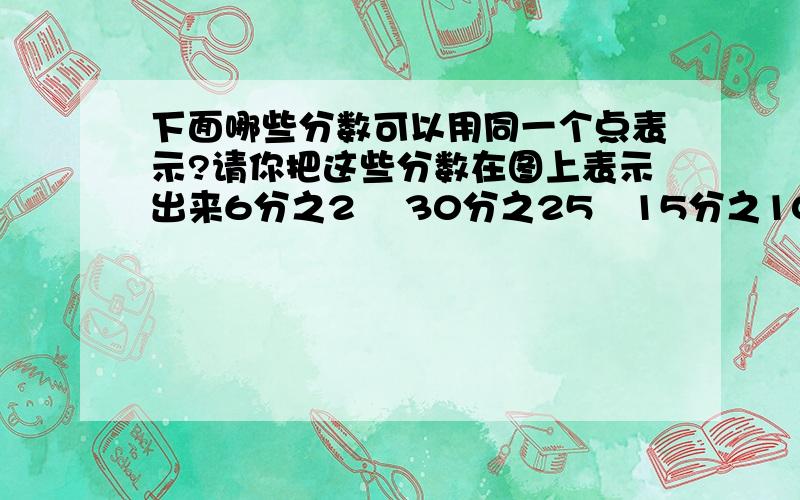 下面哪些分数可以用同一个点表示?请你把这些分数在图上表示出来6分之2    30分之25   15分之10   18分之12   12分之4   42分之14