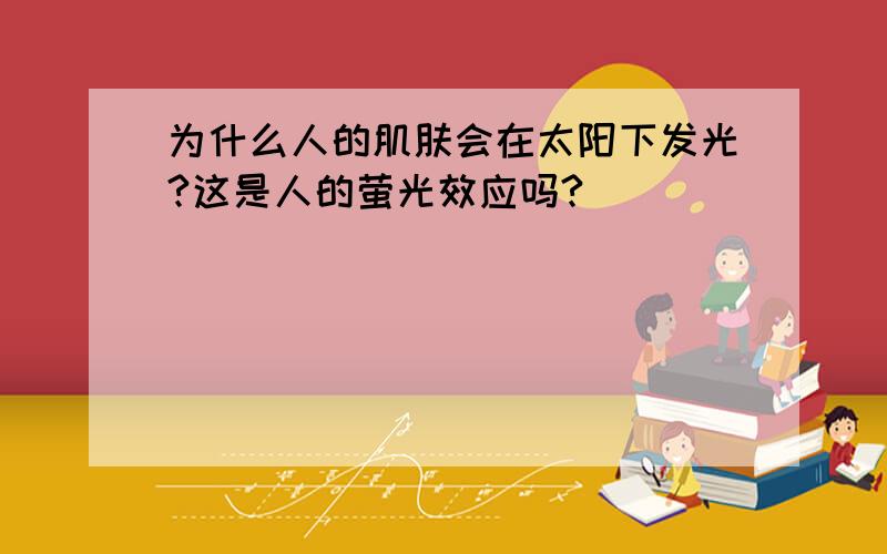 为什么人的肌肤会在太阳下发光?这是人的萤光效应吗?