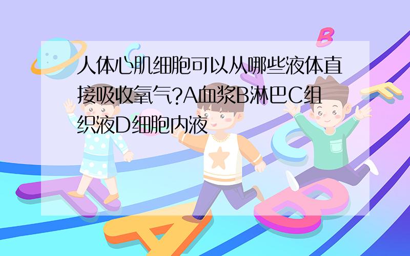 人体心肌细胞可以从哪些液体直接吸收氧气?A血浆B淋巴C组织液D细胞内液