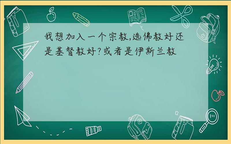 我想加入一个宗教,选佛教好还是基督教好?或者是伊斯兰教