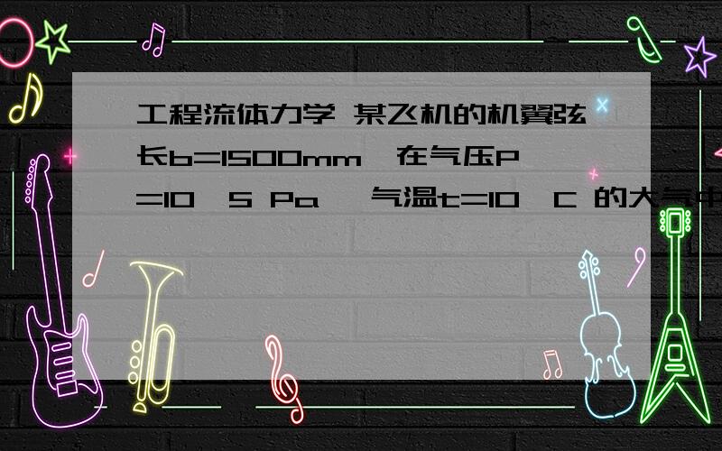 工程流体力学 某飞机的机翼弦长b=1500mm,在气压P=10^5 Pa 、气温t=10°C 的大气中以的速度飞行……某飞机的机翼弦长b=1500mm,在气压P=10^5 Pa 、气温t=10°C 的大气中以v=180km/h(即50m/s)的速度飞行,拟在