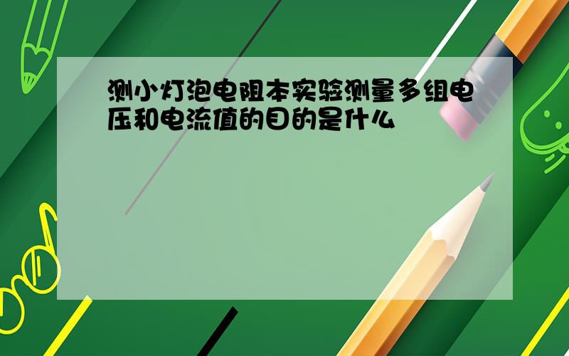 测小灯泡电阻本实验测量多组电压和电流值的目的是什么