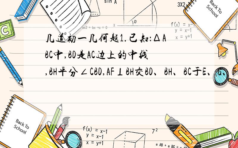 几道初一几何题1.已知：ΔABC中,BD是AC边上的中线,BH平分∠CBD,AF⊥BH交BD、BH、BC于E、G、F.求证：2DE=CF2.已知：ΔABC中,AB=AC,∠A=20°,D是AB上一点,AD=BC,求∠BDC3.已知点F是∠BAC、∠GBC平分线的交点,过B