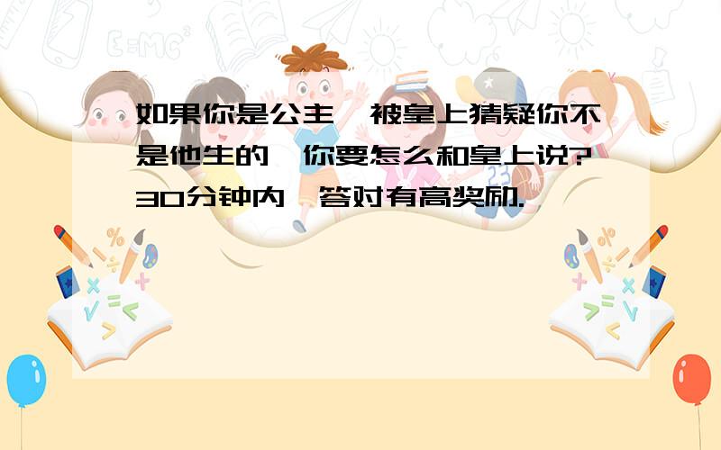 如果你是公主,被皇上猜疑你不是他生的,你要怎么和皇上说?30分钟内,答对有高奖励.