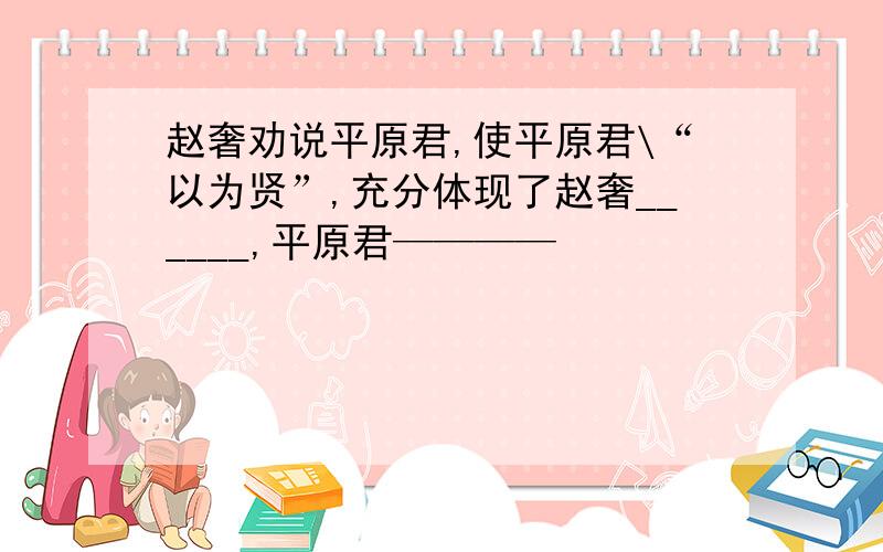 赵奢劝说平原君,使平原君\“以为贤”,充分体现了赵奢______,平原君————