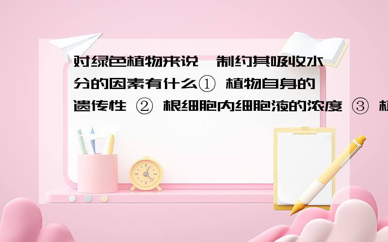 对绿色植物来说,制约其吸收水分的因素有什么① 植物自身的遗传性 ② 根细胞内细胞液的浓度 ③ 植物体的蒸腾强度 ④根细胞的呼吸强度A ①② B②③ C①④ D③④