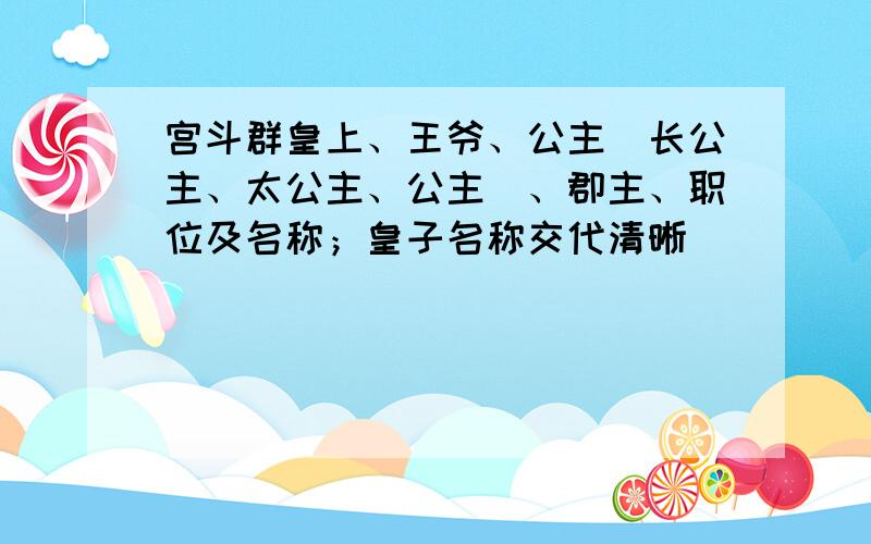 宫斗群皇上、王爷、公主（长公主、太公主、公主）、郡主、职位及名称；皇子名称交代清晰