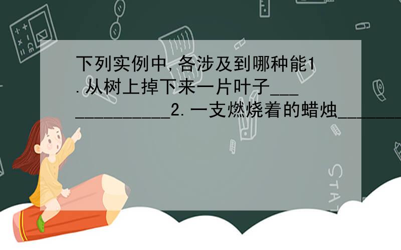 下列实例中,各涉及到哪种能1.从树上掉下来一片叶子_____________2.一支燃烧着的蜡烛________3.扎在一捆报纸的橡皮筋_________4.跳跃的青蛙_______________5.融化的冰__________指出下列运动各属什么运动1