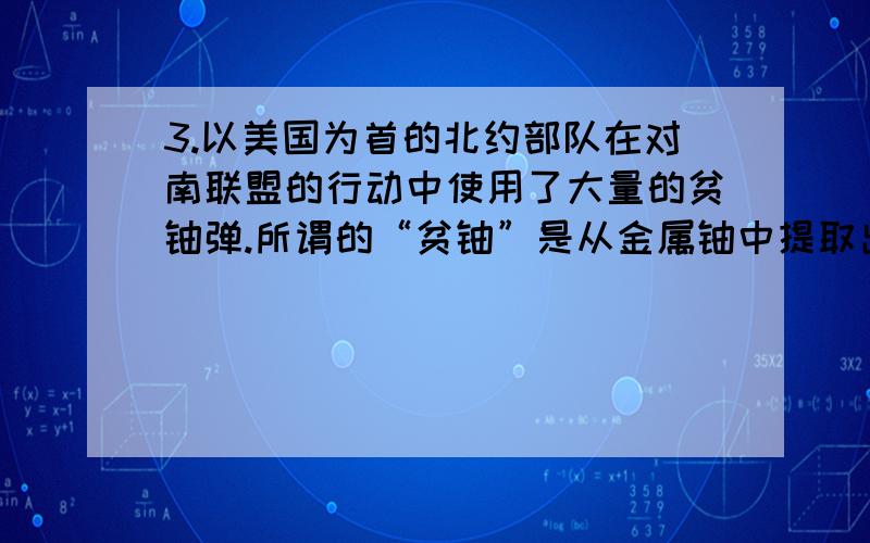 3.以美国为首的北约部队在对南联盟的行动中使用了大量的贫铀弹.所谓的“贫铀”是从金属铀中提取出235 92