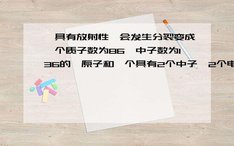 镭具有放射性,会发生分裂变成一个质子数为86,中子数为136的氡原子和一个具有2个中子,2个电子的氦原子,并放出能量,请推测镭原子的核电荷数与相对原子质量分别为?(细一点,细细细细!)