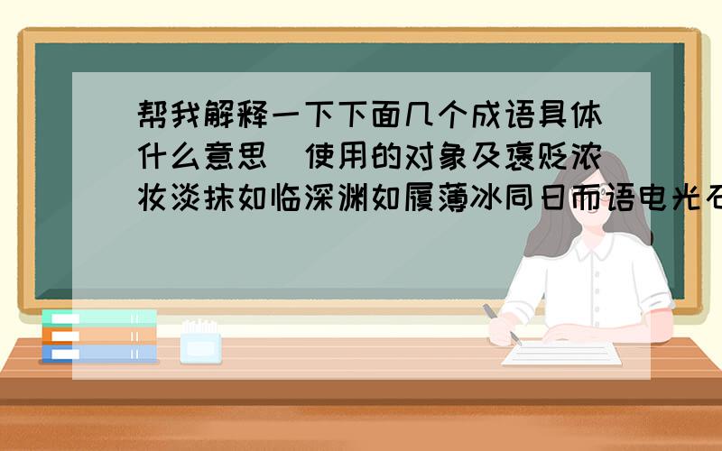 帮我解释一下下面几个成语具体什么意思\使用的对象及褒贬浓妆淡抹如临深渊如履薄冰同日而语电光石火胼手胝足