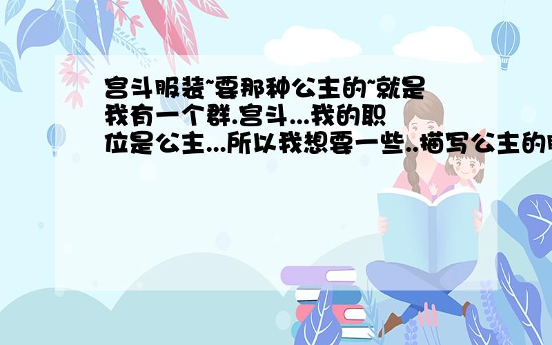 宫斗服装~要那种公主的~就是我有一个群.宫斗...我的职位是公主...所以我想要一些..描写公主的服饰的.PS：一定要是公主的...例子【淡粉色华衣裹身,外披白色纱衣,露出线条优美的颈项和清晰