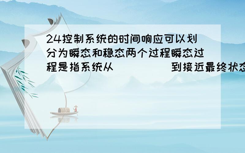 24控制系统的时间响应可以划分为瞬态和稳态两个过程瞬态过程是指系统从_____到接近最终状态的相应过程；稳态过程是指时间t趋于___时系统的输出状态