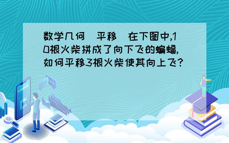 数学几何（平移）在下图中,10根火柴拼成了向下飞的蝙蝠,如何平移3根火柴使其向上飞?＼／／＼／＼／＼＼／