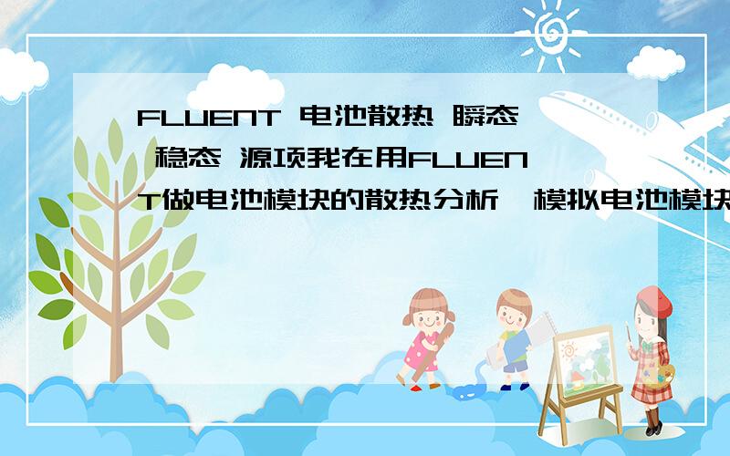 FLUENT 电池散热 瞬态 稳态 源项我在用FLUENT做电池模块的散热分析,模拟电池模块在不同工况下的充放电散热情况.电池在放电过程中由于电流与内阻的作用会不断地产生热量,并导致电池温度会